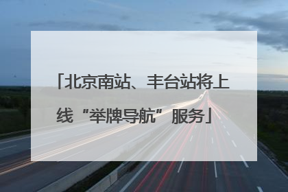 北京南站、丰台站将上线“举牌导航”服务
