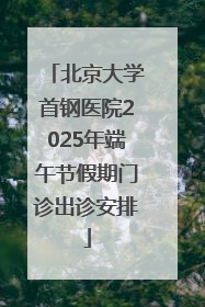 北京大学首钢医院2025年端午节假期门诊出诊安排