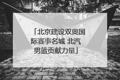 北京建设双奥国际赛事名城 北汽男篮贡献力量