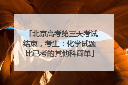 北京高考第三天考试结束，考生：化学试题比已考的其他科简单