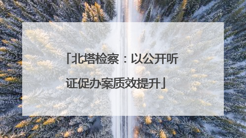 北塔检察：以公开听证促办案质效提升