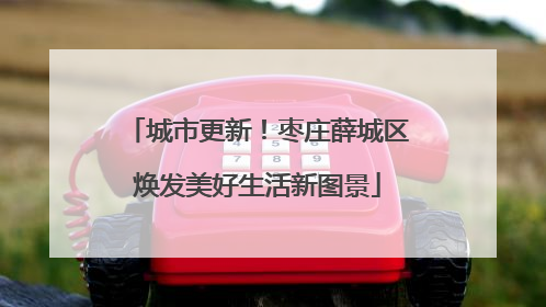 城市更新！枣庄薛城区焕发美好生活新图景