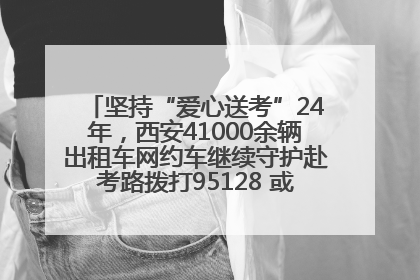 坚持“爱心送考”24年，西安41000余辆出租车网约车继续守护赴考路拨打95128 或者88880000均可报名参加一对一送考