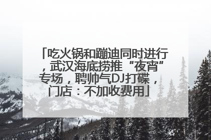 吃火锅和蹦迪同时进行，武汉海底捞推“夜宵”专场，聘帅气DJ打碟，门店：不加收费用