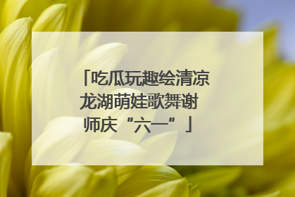 吃瓜玩趣绘清凉 龙湖萌娃歌舞谢师庆“六一”