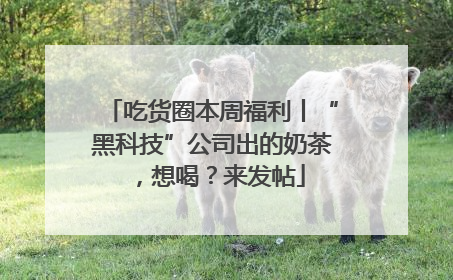 吃货圈本周福利丨“黑科技”公司出的奶茶，想喝？来发帖