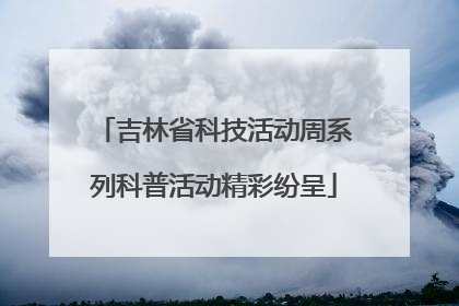 吉林省科技活动周系列科普活动精彩纷呈