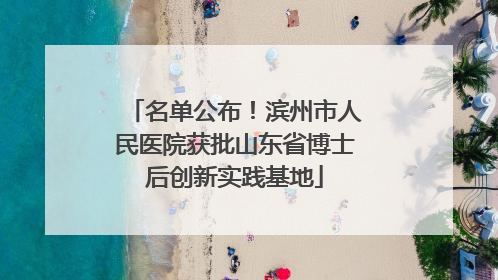 名单公布！滨州市人民医院获批山东省博士后创新实践基地