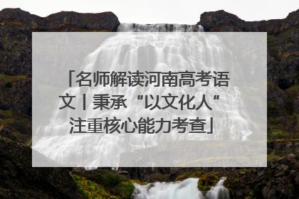 名师解读河南高考语文丨秉承“以文化人” 注重核心能力考查