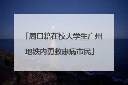 周口籍在校大学生广州地铁内勇救患病市民