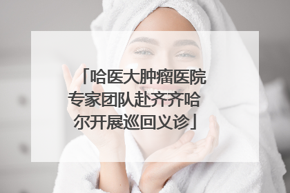 哈医大肿瘤医院专家团队赴齐齐哈尔开展巡回义诊