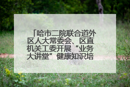哈市二院联合道外区人大常委会、区直机关工委开展“业务大讲堂”健康知识培训暨大型义诊活动