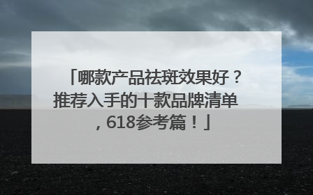 哪款产品祛斑效果好？推荐入手的十款品牌清单，618参考篇！