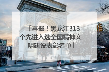 喜报！黑龙江313个先进入选全国精神文明建设表彰名单