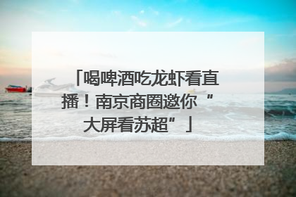 喝啤酒吃龙虾看直播！南京商圈邀你“大屏看苏超”