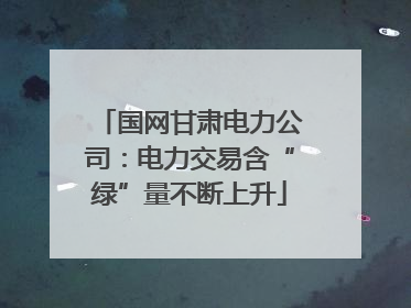 国网甘肃电力公司：电力交易含“绿”量不断上升