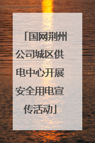 国网荆州公司城区供电中心开展安全用电宣传活动