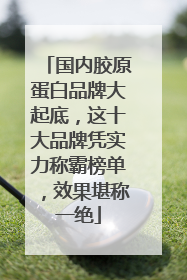 国内胶原蛋白品牌大起底，这十大品牌凭实力称霸榜单，效果堪称一绝