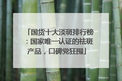 国货十大淡斑排行榜：国家唯一认证的祛斑产品，口碑党狂囤