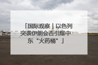 国际观察｜以色列突袭伊朗会否引爆中东“火药桶”
