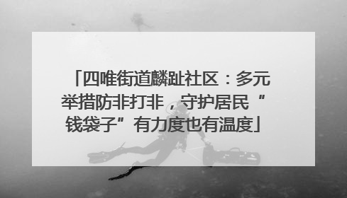 四唯街道麟趾社区：多元举措防非打非，守护居民“钱袋子”有力度也有温度