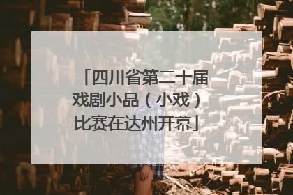 四川省第二十届戏剧小品（小戏）比赛在达州开幕