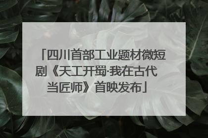 四川首部工业题材微短剧《天工开蜀·我在古代当匠师》首映发布