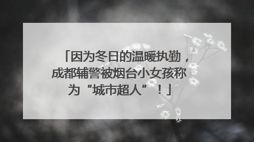 因为冬日的温暖执勤，成都辅警被烟台小女孩称为“城市超人”！