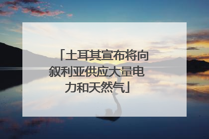 土耳其宣布将向叙利亚供应大量电力和天然气