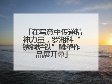 在写意中传递精神力量，罗湘科“锈铜烂铁”雕塑作品展开幕