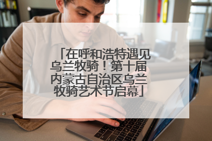 在呼和浩特遇见乌兰牧骑！第十届内蒙古自治区乌兰牧骑艺术节启幕