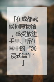 在成都武侯祠博物馆，感受放进手里、听在耳中的“沉浸式端午”