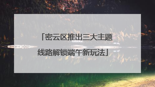 密云区推出三大主题线路解锁端午新玩法
