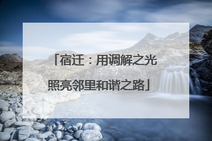 宿迁：用调解之光照亮邻里和谐之路