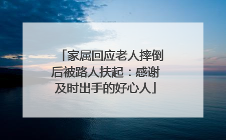 家属回应老人摔倒后被路人扶起：感谢及时出手的好心人