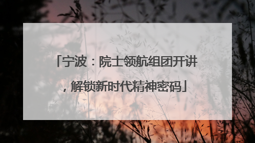 宁波：院士领航组团开讲，解锁新时代精神密码