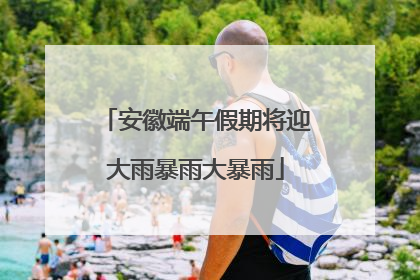 安徽端午假期将迎大雨暴雨大暴雨