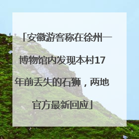 安徽游客称在徐州一博物馆内发现本村17年前丢失的石狮，两地官方最新回应