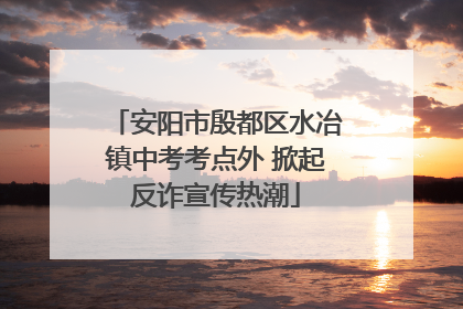 安阳市殷都区水冶镇中考考点外 掀起反诈宣传热潮