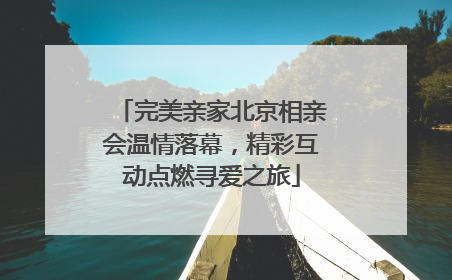 完美亲家北京相亲会温情落幕，精彩互动点燃寻爱之旅