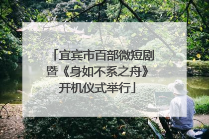 宜宾市百部微短剧暨《身如不系之舟》开机仪式举行