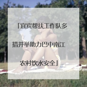 宜宾帮扶工作队多措并举助力巴中南江农村饮水安全