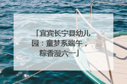 宜宾长宁县幼儿园：童梦系端午，粽香漫六一