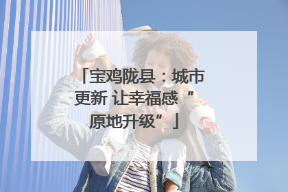 宝鸡陇县：城市更新 让幸福感“原地升级”