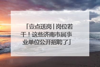 壹点送岗│岗位若干！这些济南市属事业单位公开招聘了