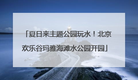 夏日来主题公园玩水！北京欢乐谷玛雅海滩水公园开园