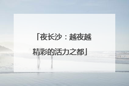 夜长沙：越夜越精彩的活力之都