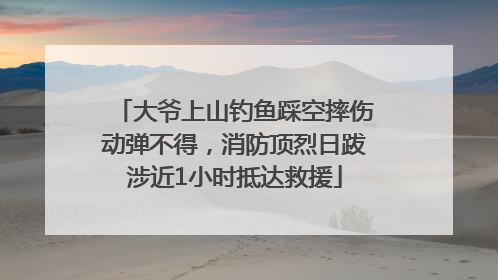 大爷上山钓鱼踩空摔伤动弹不得，消防顶烈日跋涉近1小时抵达救援