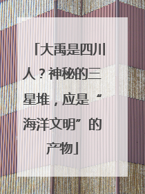 大禹是四川人？神秘的三星堆，应是“海洋文明”的产物