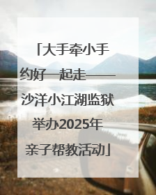 大手牵小手 约好一起走——沙洋小江湖监狱举办2025年亲子帮教活动